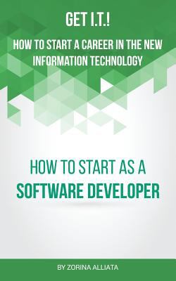 Get I. T. ! How to Start a Career in the New Information Technology : How to Start As a Software Developer