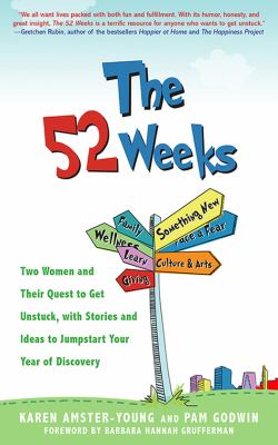 The 52 Weeks : Two Women and Their Quest to Get Unstuck, with Stories and Ideas to Jumpstart Your Year of Discovery