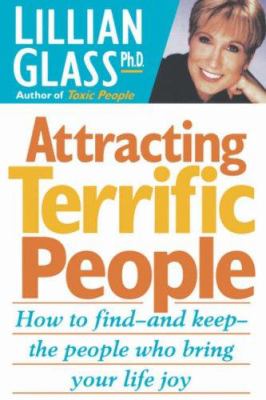 Attracting Terrific People : How to Find - and Keep - the People Who Bring Your Life Joy