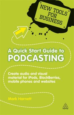 A Quick Start Guide to Podcasting : Create Audio and Visual Material for iPods, Blackberries, Mobile Phones and Websites