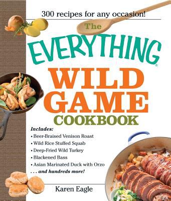 The Everything Wild Game Cookbook : From Fowl and Fish to Rabbit and Venison--300 Recipes for Home-Cooked Meals