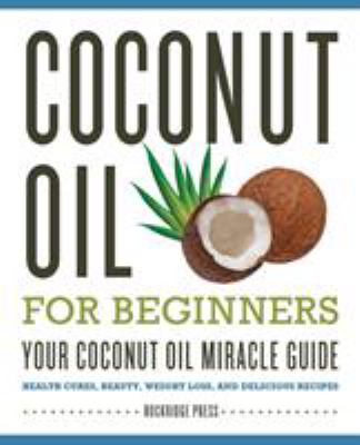 Coconut Oil for Beginners - Your Coconut Oil Miracle Guide : Health Cures, Beauty, Weight Loss, and Delicious Recipes