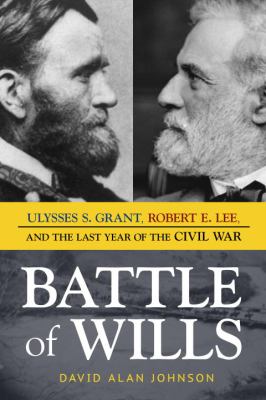 Battle of Wills : Ulysses S. Grant, Robert E. Lee, and the Last Year of the Civil War