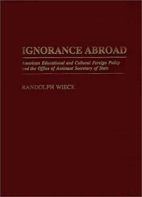 Ignorance Abroad : American Educational and Cultural Foreign Policy and the Office of Assistant Secretary of State