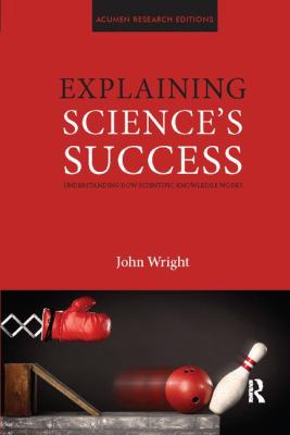 Explaining Science's Success : Understanding How Scientific Knowledge Works