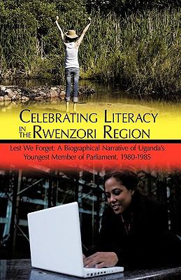Celebrating Literacy in the Rwenzori Region : Lest We Forget: A Biographical Narrative of Uganda's Youngest Member of Parliament, 1980-1985