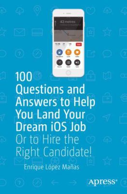 100 Questions and Answers to Help You Land Your Dream IOS Job : Or to Hire the Right Candidate!