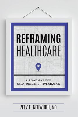 Reframing Healthcare : A Roadmap for Creating Disruptive Change