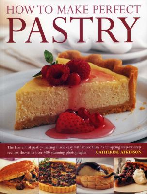 How to Make Perfect Pastry : The Fine Art of Pastry-Making Made Easy with More Than 75 Tempting Step-by-Step Recipes Shown in over 400 Stunning Photographs