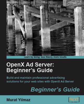 OpenX Ad Server : Build and maintain professional advertising solutions for your web sites with OpenX Ad Server: Beginner's Guide