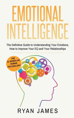 Emotional Intelligence : The Definitive Guide to Understanding Your Emotions, How to Improve Your EQ and Your Relationships (Emotional Intelligence Series) (Volume 1)