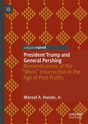 President Trump and General Pershing : Remembrances of the Moro Insurrection in the Age of Post-Truths