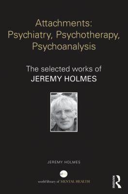 Attachments: Psychiatry, Psychotherapy, Psychoanalysis : The Selected Works of Jeremy Holmes