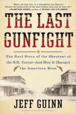 The Last Gunfight : The Real Story of the Shootout at the O. K. Corral - And How It Changed the American West