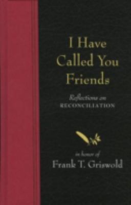 I Have Called You Friends : Reflections on Reconciliation in Honor of Frank T. Griswold