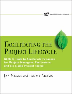 Facilitating the Project Lifecycle : The Skills and Tools to Accelerate Progress for Project Managers, Facilitators, and Six Sigma Project Teams
