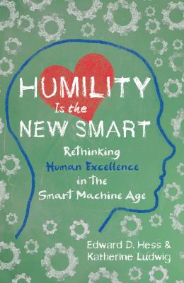 Humility Is the New Smart : Rethinking Human Excellence in the Smart Machine Age