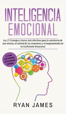 Inteligencia Emocional : Los 21 Consejos y Trucos Más Efectivos para la Conciencia de uno Mismo, el Control de Las Emociones y el Mejoramiento de Tu Coeficiente Emocional (Emotional Intelligence) (Spanish Edition)