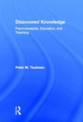 Disavowed Knowledge : Psychoanalysis, Education, and Teaching