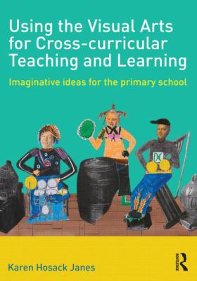 Using the Visual Arts for Cross-Curricular Teaching and Learning : Imaginative Ideas for the Primary School