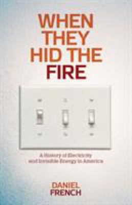 When They Hid the Fire : A History of Electricity and Invisible Energy in America