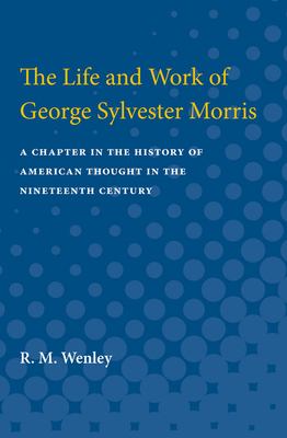 The Life and Work of George Sylvester Morris : A Chapter in the History of American Thought in the Nineteenth Century