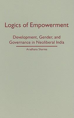 Logics of Empowerment : Development, Gender, and Governance in Neoliberal India