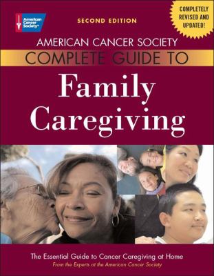 American Cancer Society Complete Guide to Family Caregiving : The Essential Guide to Cancer Caregiving at Home