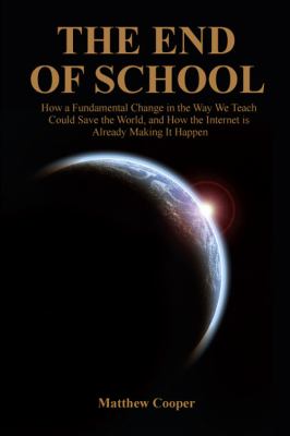 The End of School : How a Fundamental Change in the Way We Teach Could Save the World, and How the Internet Is Already Making It Happen
