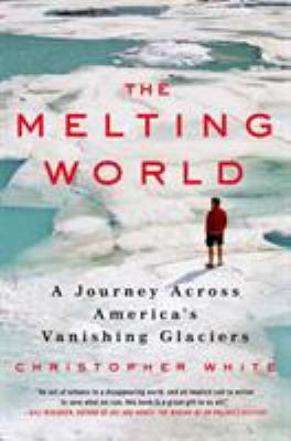 The Melting World : A Journey Across America's Vanishing Glaciers