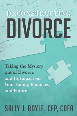 Deconstructing Divorce : Taking the Mystery Out of Divorce and Its Impact on Your Family, Finances, and Future