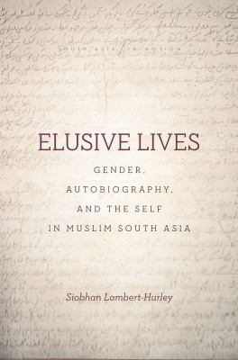 Elusive Lives : Gender, Autobiography, and the Self in Muslim South Asia
