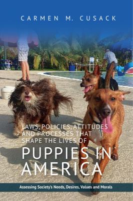 Laws, Policies, Attitudes and Processes That Shape the Lives of Puppies in America : Assessing Societys Needs, Desires, Values and Morals