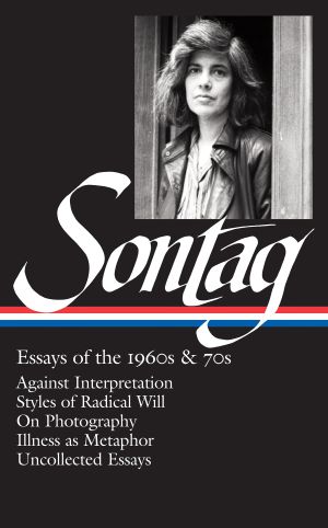Sontag : Essays of the 1960s and 70s - Against Interpretation; Styles of Radical Will; on Photography; Illness As Metaphor; Uncollected Essays