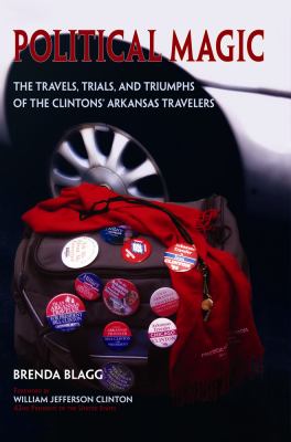 Political Magic : The Travels, Trials, and Triumphs of the Clintons' Arkansas Travelers
