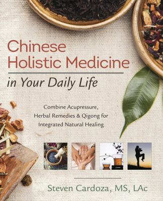 Chinese Holistic Medicine in Your Daily Life : Combine Acupressure, Herbal Remedies and Qigong for Integrated Natural Healing