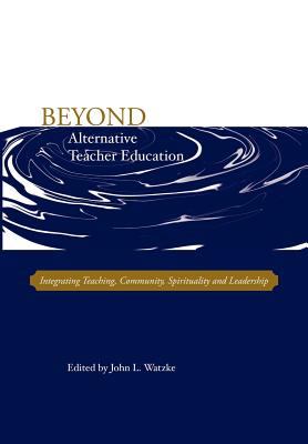 Beyond Alternative Teacher Education : Integrating Teaching, Community, Spirituality and Leadership