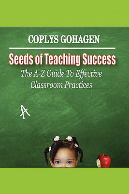 Seeds of Teaching Success : The A-Z Guide to Effective Classroom Practices
