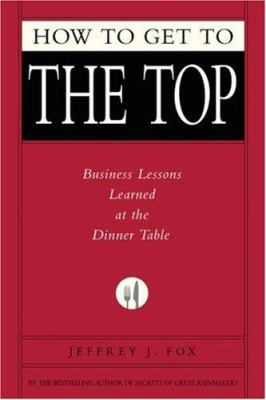 How to Get to the Top : Business Lessons Learned at the Dinner Table