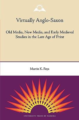 Virtually Anglo-Saxon : Old Media, New Media, and Early Medieval Studies in the Late Age of Print