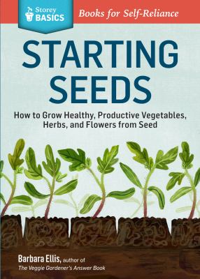 Starting Seeds A Storey Basics Title : How to Grow Healthy, Productive Vegetables, Herbs, and Flowers from Seed. a Storey BASICS® Title