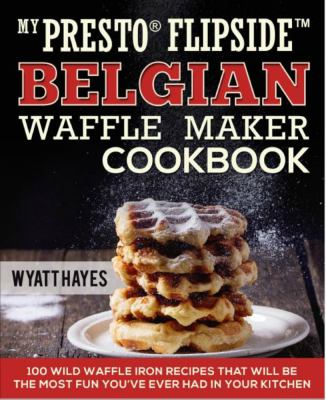 My PrestoŽ FlipSide Belgian Waffle Maker Cookbook : 100 Wild Waffle Iron Recipes That Will Be the Most Fun You've Ever Had in Your Kitchen