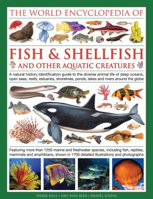 The World Encyclopedia of Fish and Shellfish and Other Aquatic Creatures : A Natural History Identification Guide to the Diverse Animal Life of Deep Oceans, Open Seas, Reefs, Estuaries, Shorelines, Ponds, Lakes and Rivers Around the Globe