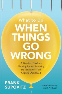 What to Do When Things Go Wrong: a Five-Step Guide to Planning for and Surviving the Inevitable--And Coming Out Ahead