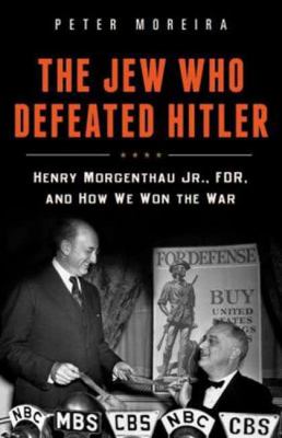 The Jew Who Defeated Hitler : Henry Morgenthau Jr. , FDR, and How We Won the War