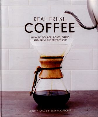 Real Fresh Coffee: How to Source, Roast, Grind and Brew the Perfect Cup