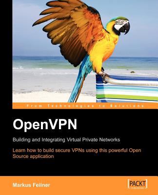 OpenVPN : Learn How to Build Secure VPNs Using This Powerful Open Source Application: Building and Integrating Virtual Private Networks
