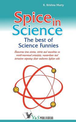 Spice in Science : The Best Science Funnies Humour True Stories Trivia and Anecdotes on World Renowed Scientists Researchers and Inventors Exposing Their Unknown Lighter Side