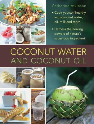 Coconut Water and Coconut Oil : Cook Yourself Healthy with Cocnut Water, Oil, Milk and More. Harness the Healing Powers of Nature's Superfood Ingredient