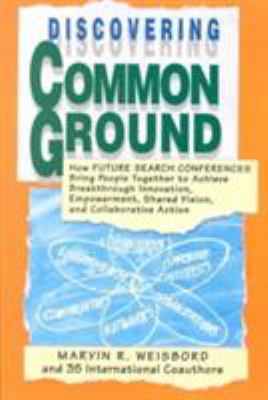 Discovering Common Ground : How Future Search Conferences Bring People Together to Achieve Breakthrough Innovation, Empowerment, Shared Vision and Collaborative Action